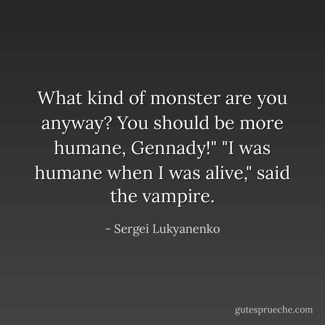 What kind of monster are you anyway? You should be more humane, Gennady!"<br />"I was humane when I was alive," said the vampire. - Sergei Lukyanenko