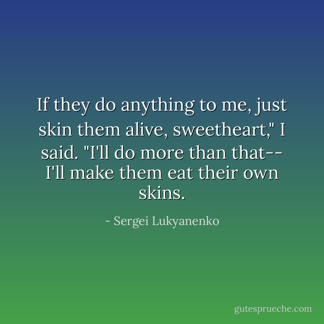 If they do anything to me, just skin them alive, sweetheart," I said.<br />"I'll do more than that-- I'll make them eat their own skins. - Sergei Lukyanenko