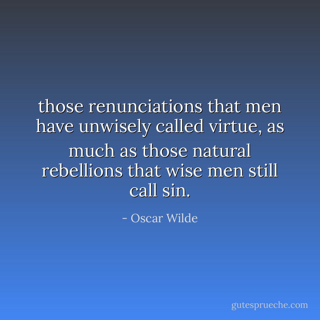 those renunciations that men have unwisely called virtue, as much as those natural rebellions that wise men still call sin. - Oscar Wilde