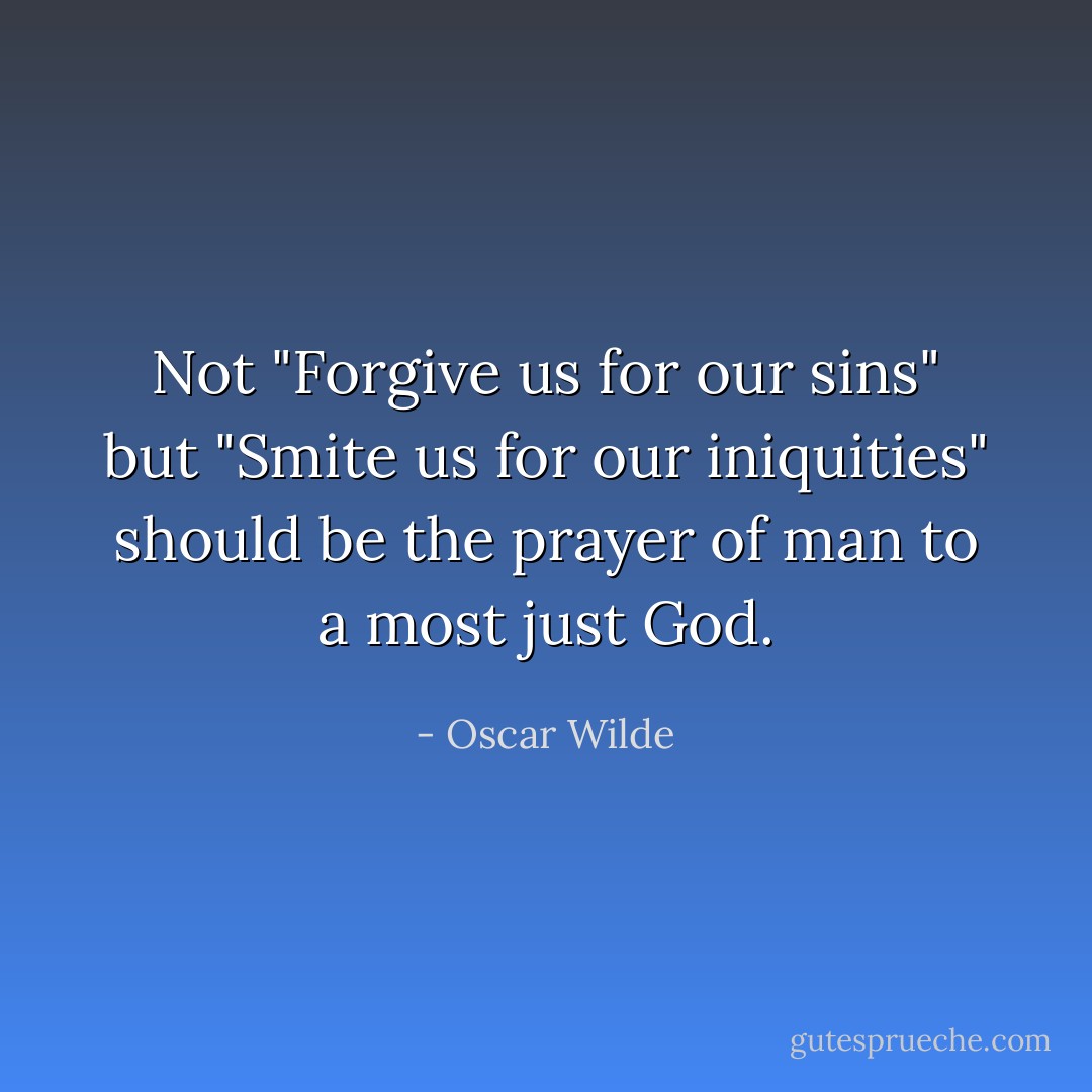 Not "Forgive us for our sins" but "Smite us for our iniquities" should be the prayer of man to a most just God. - Oscar Wilde