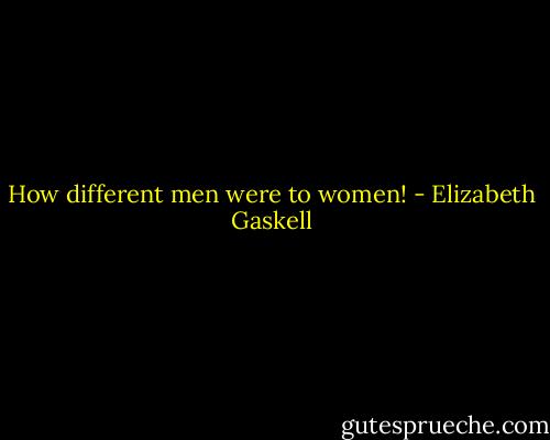 How different men were to women! - Elizabeth Gaskell