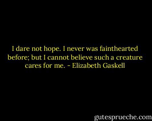 I dare not hope. I never was fainthearted before; but I cannot believe such a creature cares for me. - Elizabeth Gaskell