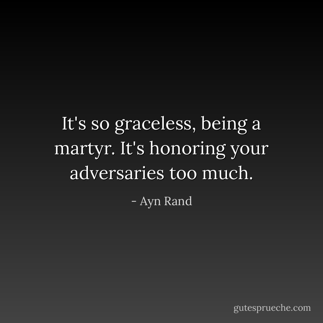 It's so graceless, being a martyr. It's honoring your adversaries too much. - Ayn Rand