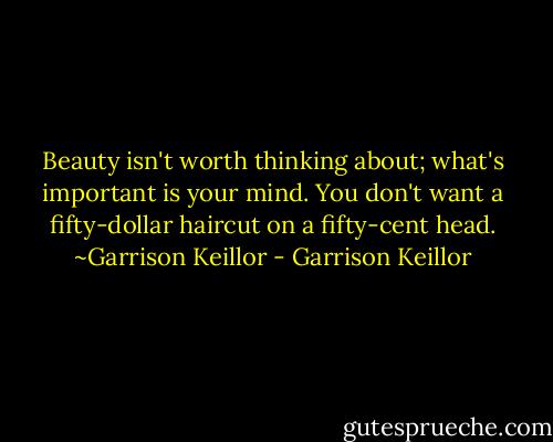 Beauty isn't worth thinking about; what's important is your mind. You don't want a fifty-dollar haircut on a fifty-cent head. ~Garrison Keillor - Garrison Keillor