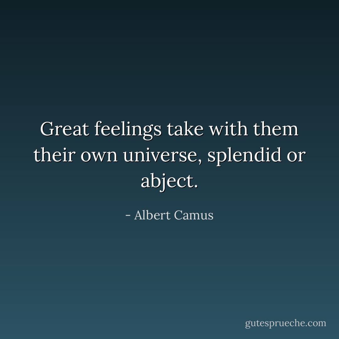 Great feelings take with them their own universe, splendid or abject. - Albert Camus