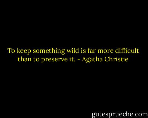 To keep something wild is far more difficult than to preserve it. - Agatha Christie
