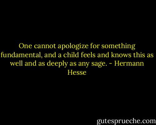 One cannot apologize for something fundamental, and a child feels and knows this as well and as deeply as any sage. - Hermann Hesse