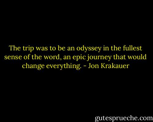 The trip was to be an odyssey in the fullest sense of the word, an epic journey that would change everything. - Jon Krakauer