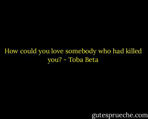 How could you love somebody who had killed you? - Toba Beta