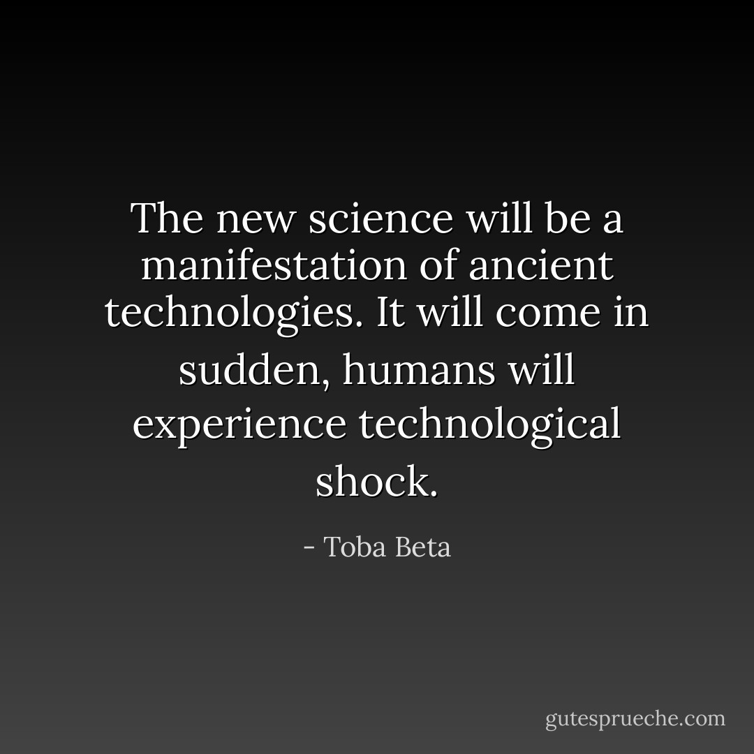 The new science will be a manifestation of ancient technologies.<br />It will come in sudden, humans will experience technological shock. - Toba Beta