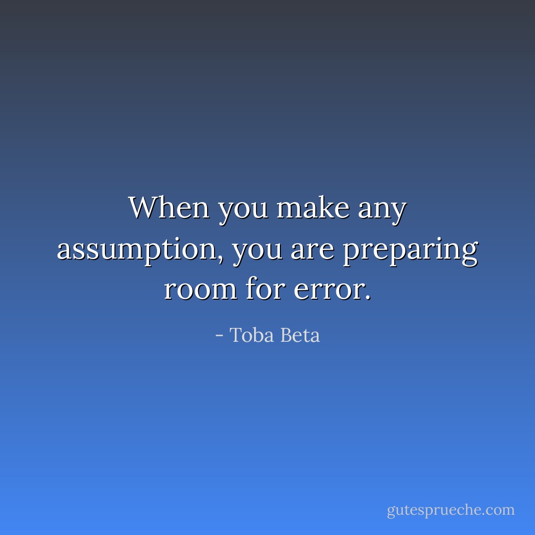 When you make any assumption,<br />you are preparing room for error. - Toba Beta