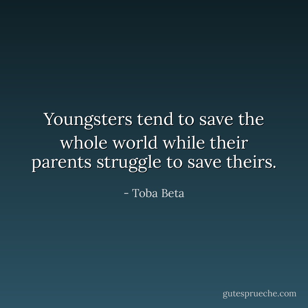 Youngsters tend to save the whole world<br />while their parents struggle to save theirs. - Toba Beta