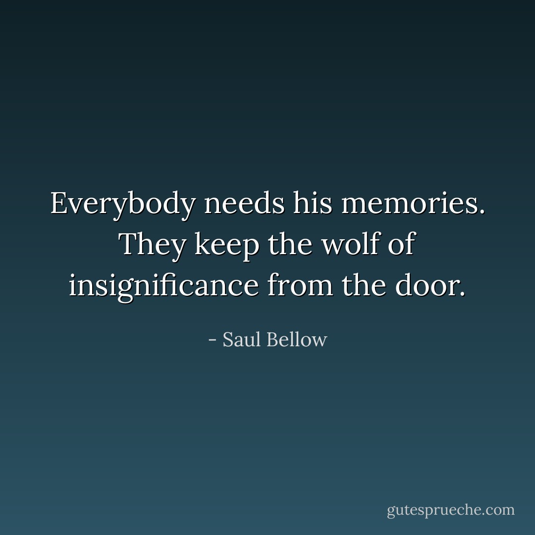 Everybody needs his memories. They keep the wolf of insignificance from the door. - Saul Bellow