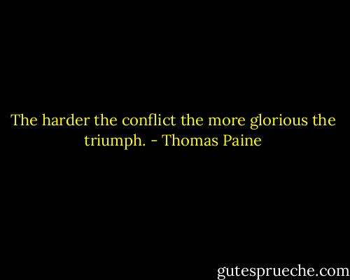 The harder the conflict the more glorious the triumph. - Thomas Paine