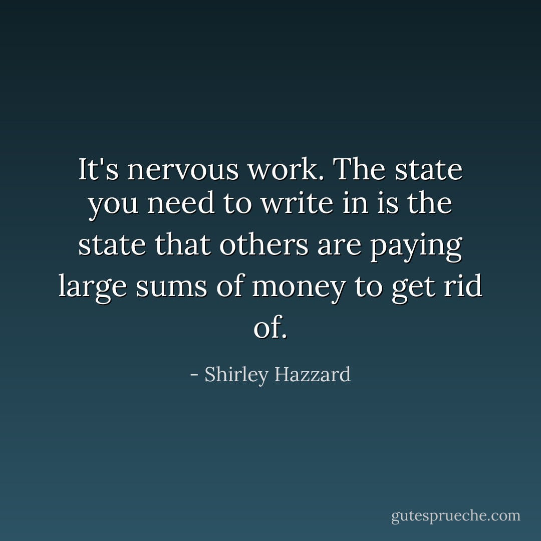 It's nervous work. The state you need to write in is the state that others are paying large sums of money to get rid of. - Shirley Hazzard
