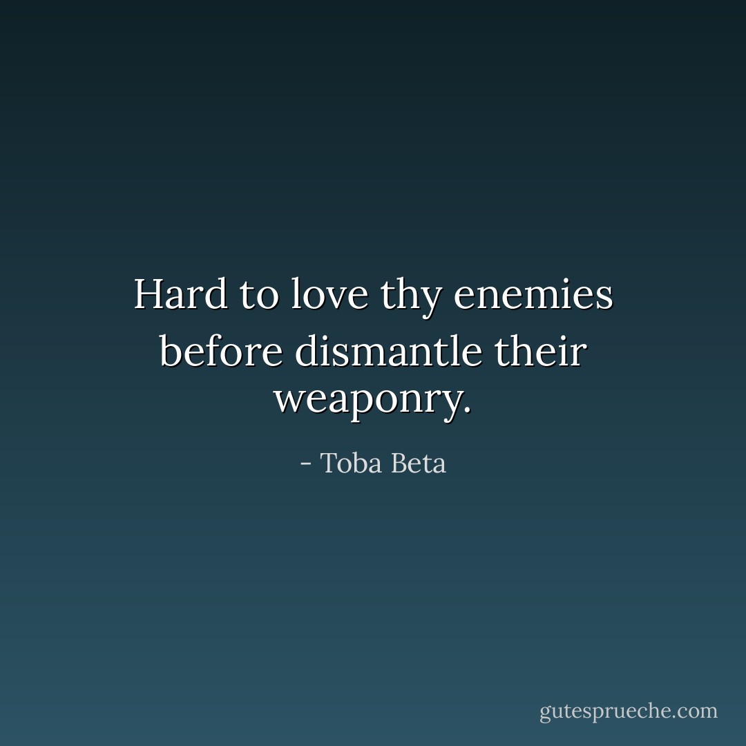 Hard to love thy enemies before dismantle their weaponry. - Toba Beta