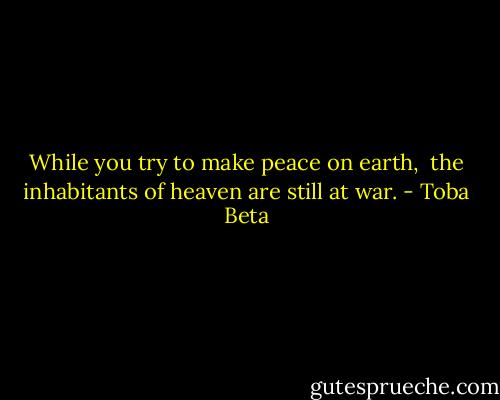 While you try to make peace on earth, <br />the inhabitants of heaven are still at war. - Toba Beta