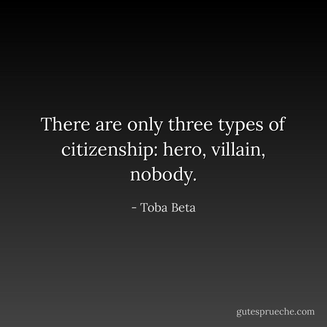 There are only three types of citizenship: hero, villain, nobody. - Toba Beta