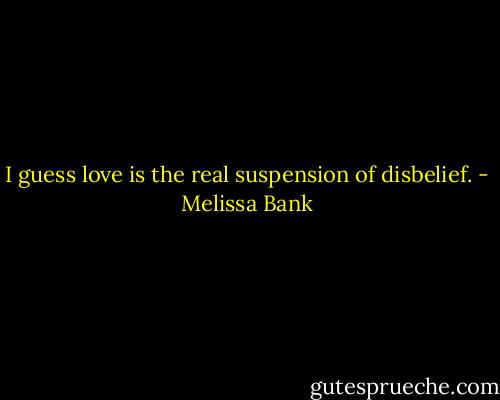 I guess love is the real suspension of disbelief. - Melissa Bank