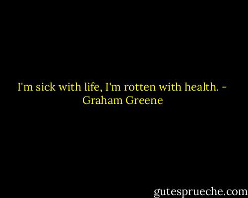 I'm sick with life, I'm rotten with health. - Graham Greene