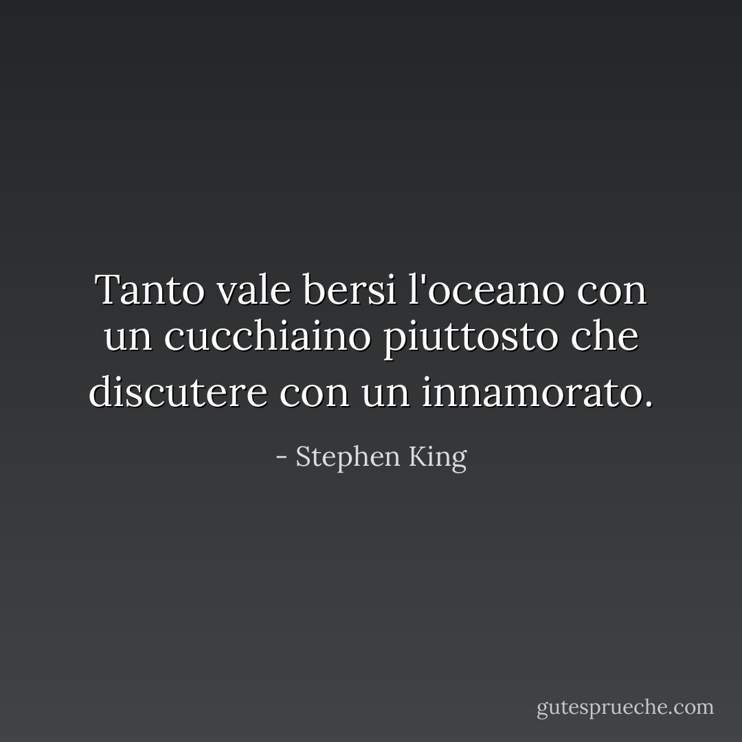 Tanto vale bersi l'oceano con un cucchiaino piuttosto che discutere con un innamorato. - Stephen King