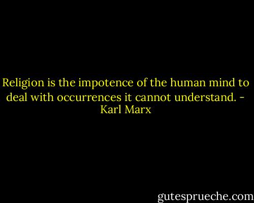 Religion is the impotence of the human mind to deal with occurrences it cannot understand. - Karl Marx