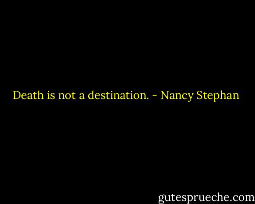 Death is not a destination. - Nancy Stephan