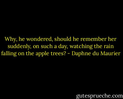 Why, he wondered, should he remember her suddenly, on such a day, watching the rain falling on the apple trees? - Daphne du Maurier