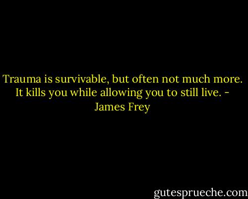 Trauma is survivable, but often not much more. It kills you while allowing you to still live. - James Frey