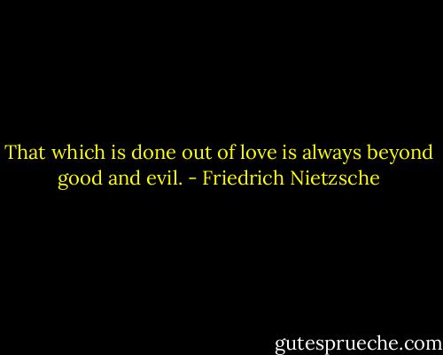 That which is done out of love is always beyond good and evil. - Friedrich Nietzsche