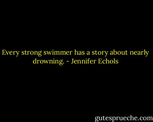 Every strong swimmer has a story about nearly drowning. - Jennifer Echols