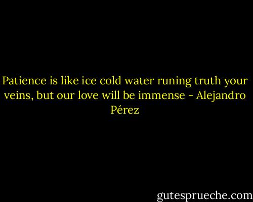 Patience is like ice cold water runing truth your veins, but our love will be immense - Alejandro Pérez