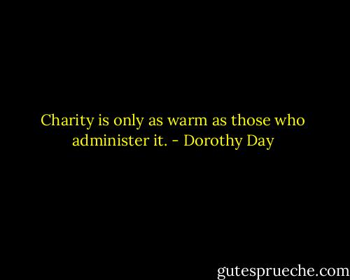 Charity is only as warm as those who administer it. - Dorothy Day