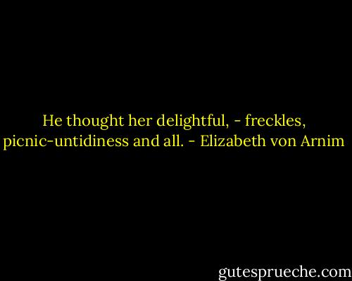 He thought her delightful, - freckles, picnic-untidiness and all. - Elizabeth von Arnim