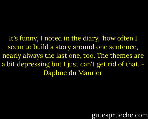 It's funny,' I noted in the diary, 'how often I seem to build a story around one sentence, nearly always the last one, too. The themes are a bit depressing but I just can't get rid of that. - Daphne du Maurier