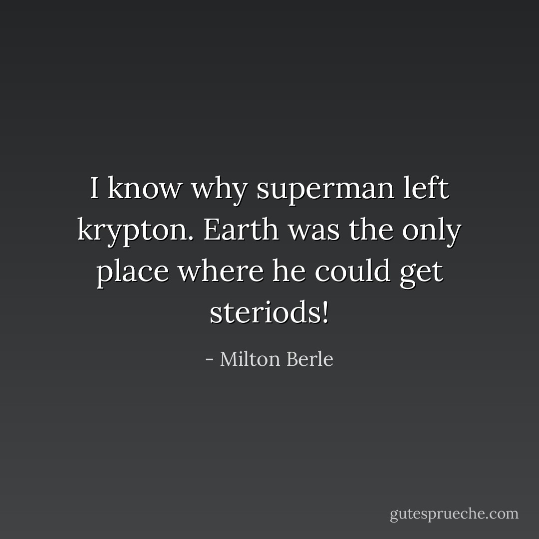 I know why superman left krypton. Earth was the only place where he could get steriods! - Milton Berle