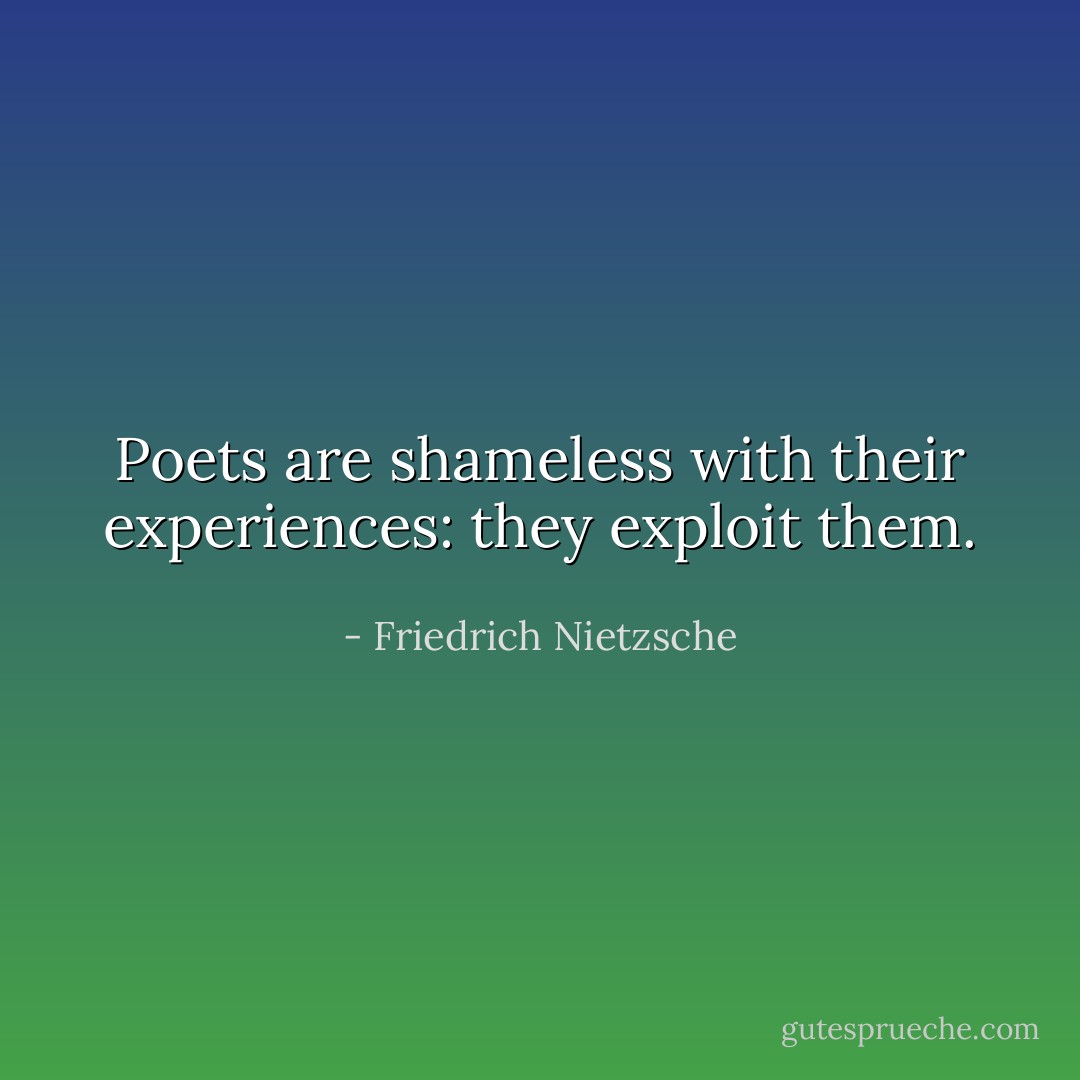 Poets are shameless with their experiences: they exploit them. - Friedrich Nietzsche