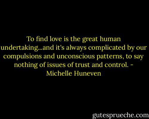 To find love is the great human undertaking...and it's always complicated by our compulsions and unconscious patterns, to say nothing of issues of trust and control. - Michelle Huneven