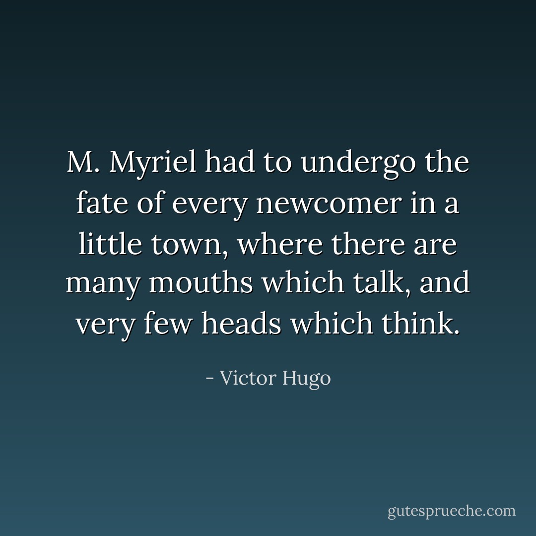M. Myriel had to undergo the fate of every newcomer in a little town, where there are many mouths which talk, and very few heads which think. - Victor Hugo