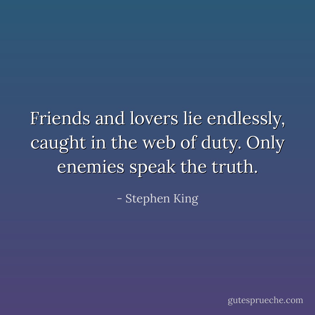 Friends and lovers lie endlessly, caught in the web of duty. Only enemies speak the truth. - Stephen King