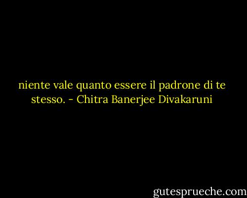 niente vale quanto essere il padrone di te stesso. - Chitra Banerjee Divakaruni