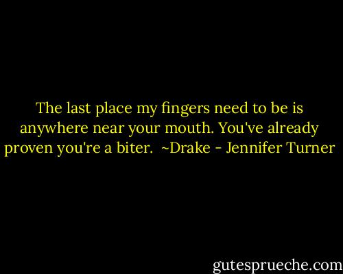 The last place my fingers need to be is anywhere near your mouth. You've already proven you're a biter.<br /><br />~Drake - Jennifer Turner
