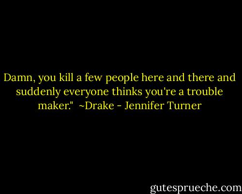 Damn, you kill a few people here and there and suddenly everyone thinks you're a trouble maker."<br /><br />~Drake - Jennifer Turner