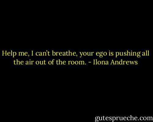 Help me, I can’t breathe, your ego is pushing all the air out of the room. - Ilona Andrews