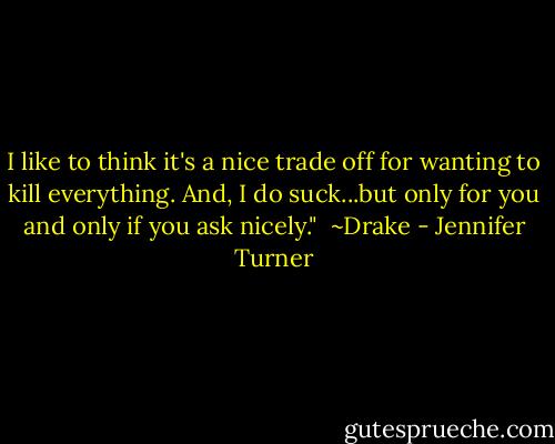 I like to think it's a nice trade off for wanting to kill everything. And, I do suck...but only for you and only if you ask nicely."<br /><br />~Drake - Jennifer Turner