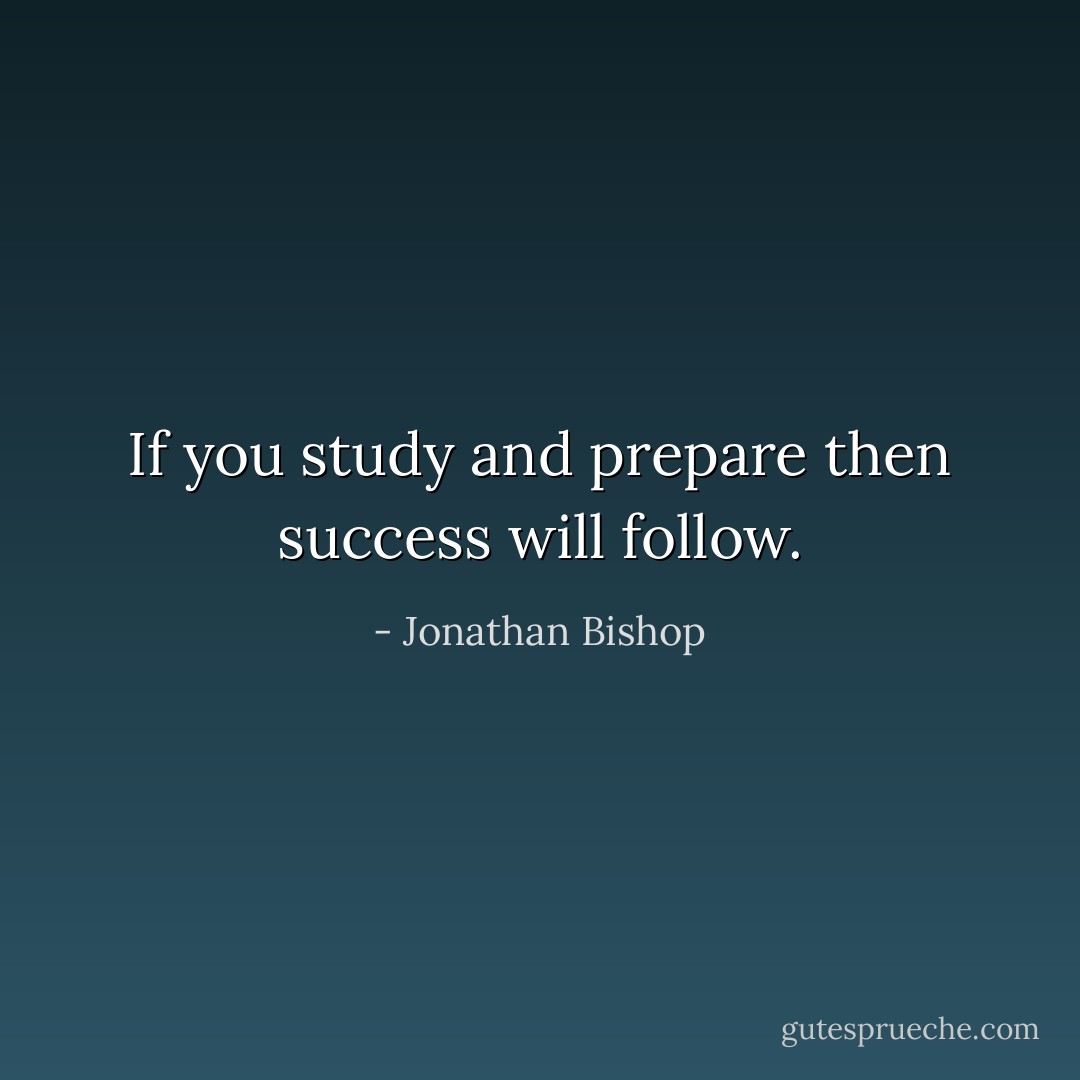 If you study and prepare then success will follow. - Jonathan Bishop
