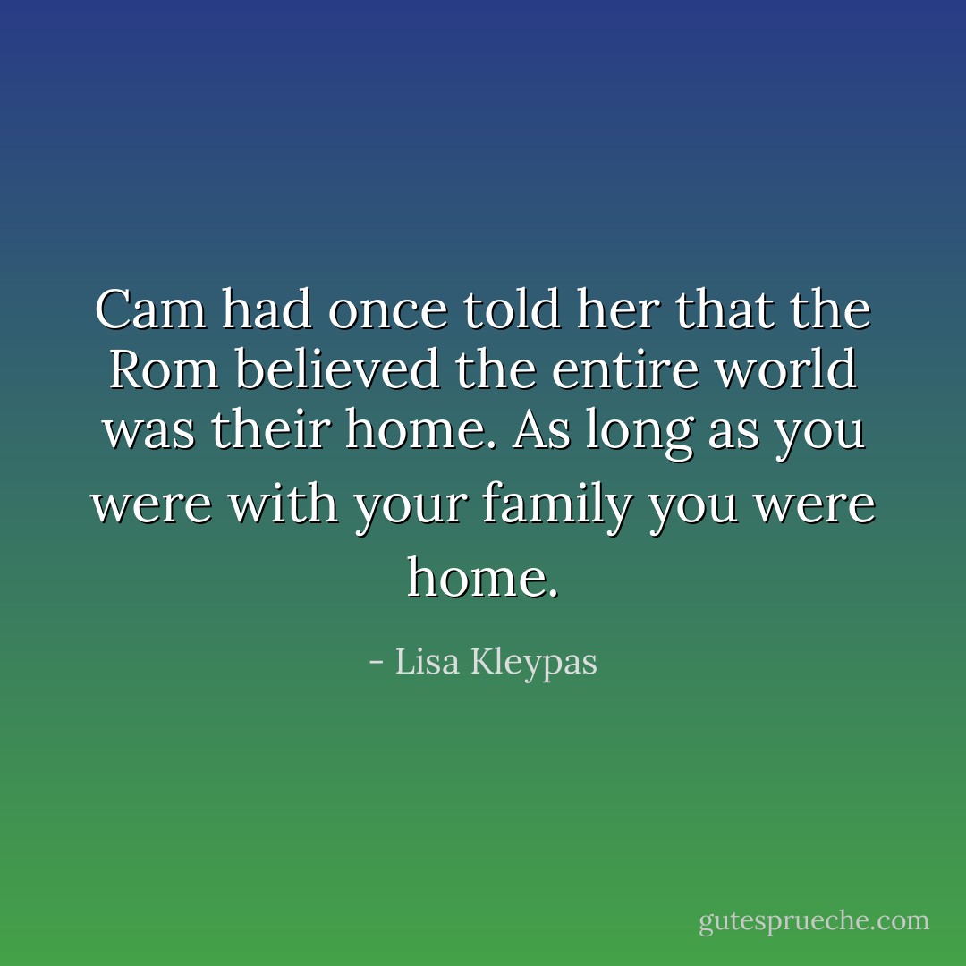 Cam had once told her that the Rom believed the entire world was their home. As long as you were with your family you were home. - Lisa Kleypas