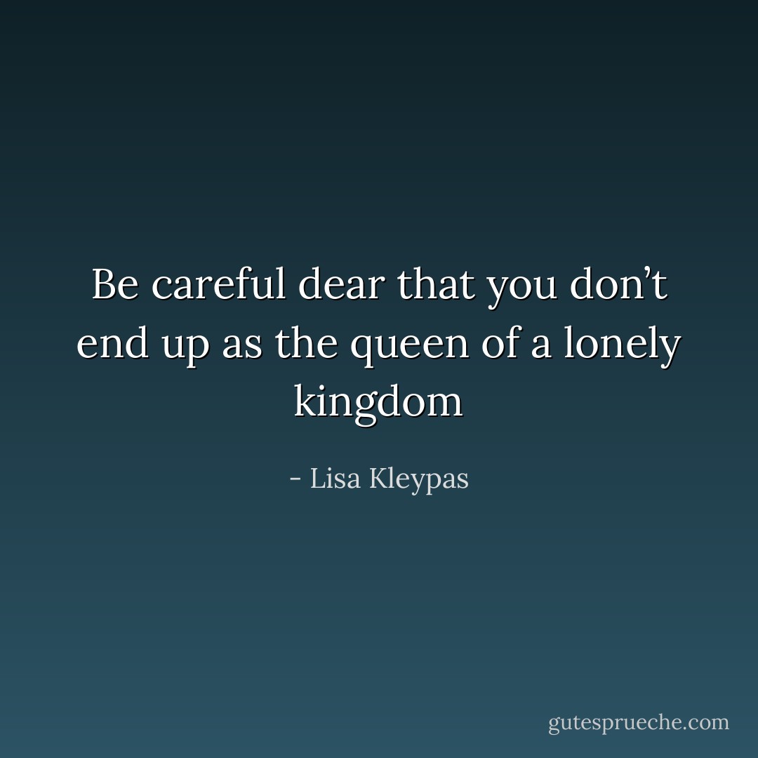 Be careful dear that you don’t end up as the queen of a lonely kingdom - Lisa Kleypas