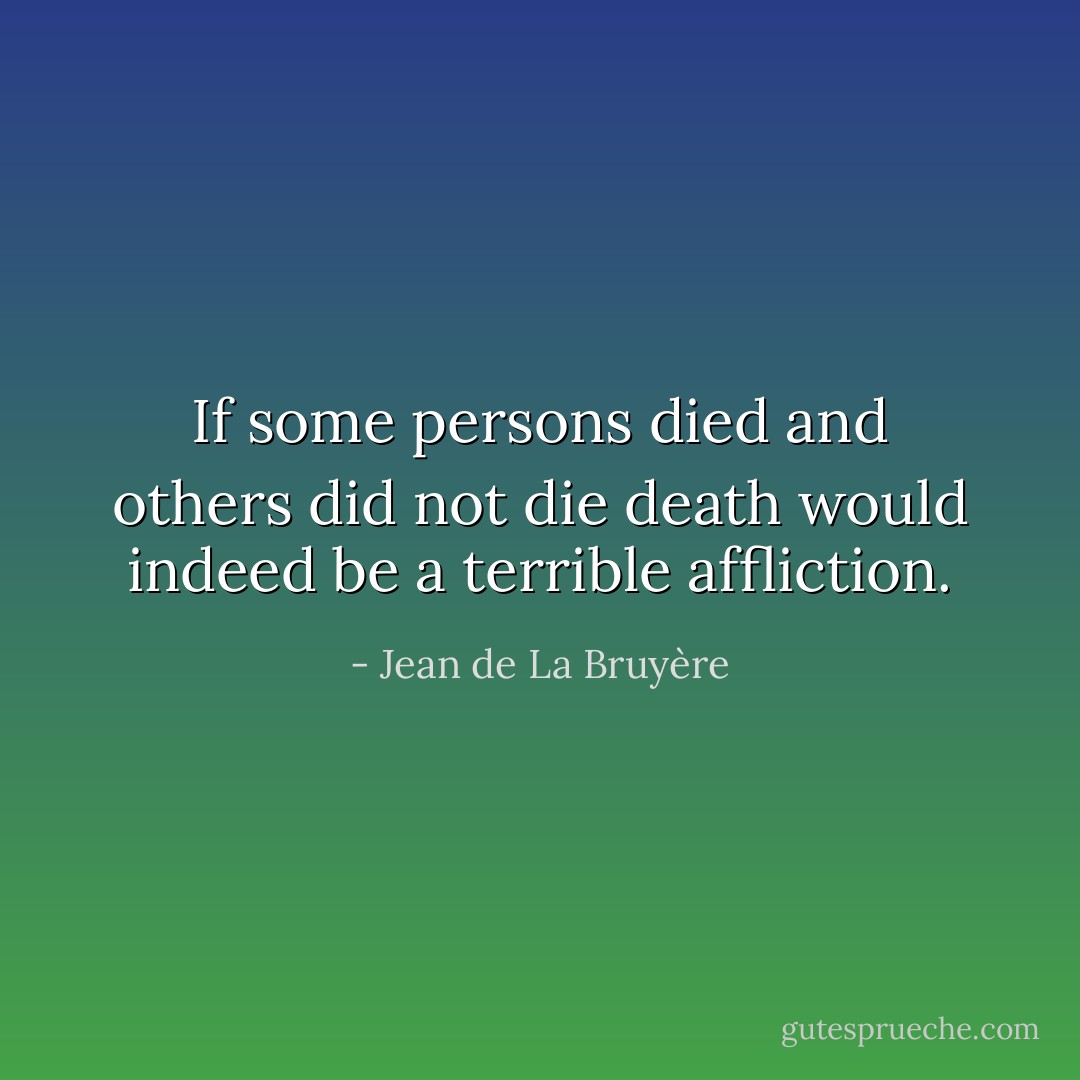 If some persons died and others did not die death would indeed be a terrible affliction. - Jean de La Bruyère