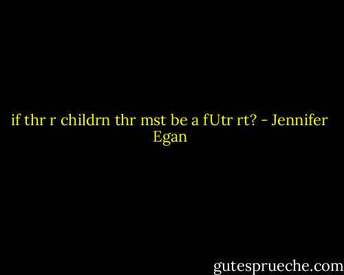 if thr r childrn thr mst be a fUtr rt? - Jennifer Egan